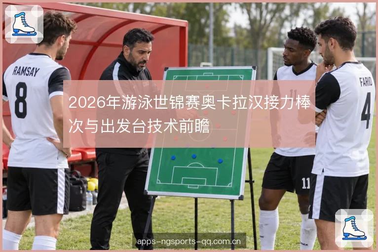 2026年游泳世锦赛奥卡拉汉接力棒次与出发台技术前瞻