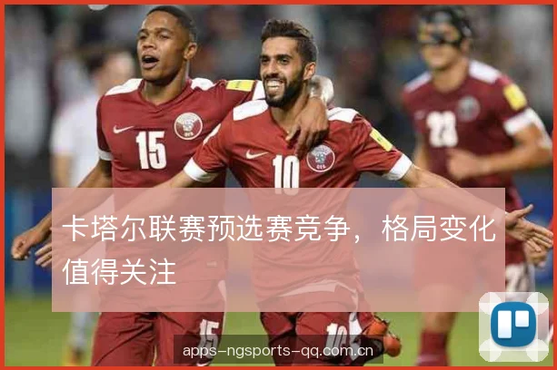 卡塔尔联赛预选赛竞争，格局变化值得关注